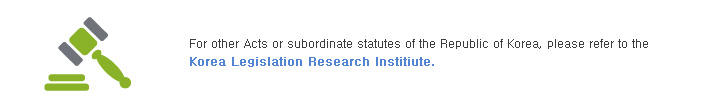For other Acts or subordinate statutes of the Republic of Korea, please refer to the Korea Legislation Research Institiute.